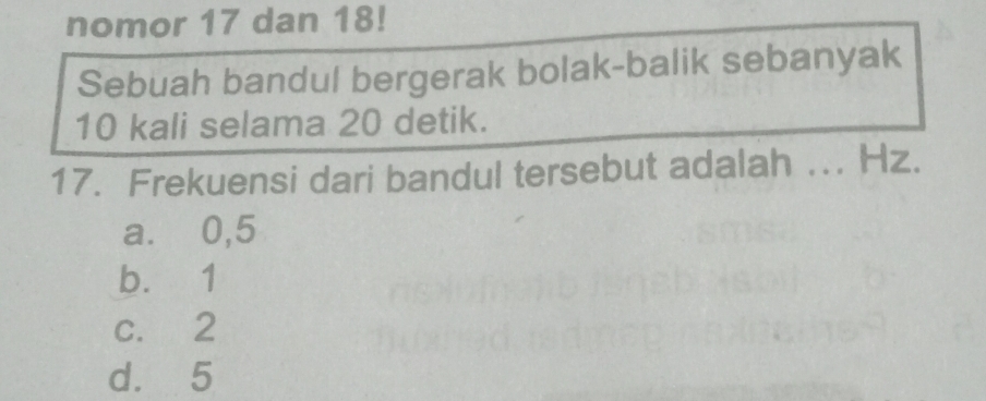 nomor 17 dan 18!
Sebuah bandul bergerak bolak-balik sebanyak
10 kali selama 20 detik.
17. Frekuensi dari bandul tersebut adalah ... Hz.
a. ⩾0,5
b. 1
c. 2
d. 5