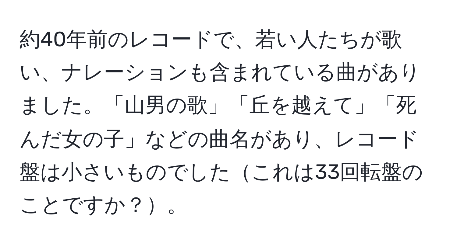 約40年前のレコードで、若い人たちが歌い、ナレーションも含まれている曲がありました。「山男の歌」「丘を越えて」「死んだ女の子」などの曲名があり、レコード盤は小さいものでしたこれは33回転盤のことですか？。