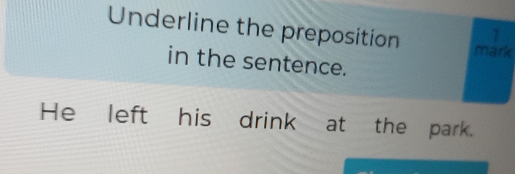 Underline the preposition 
1 
mark 
in the sentence. 
He left his drink at the park.