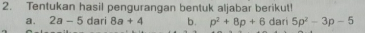 Tentukan hasil pengurangan bentuk aljabar berikut! 
a. 2a-5 dari 8a+4 b. p^2+8p+6 dari 5p^2-3p-5