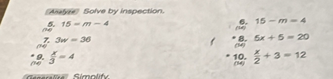 Analyze Solve by inspection. 
5. 15=m-4
6. 15-m=4
(14) 
(16) 
Z 3w=36
8. 5x+5=20
(14) (14) 
9. 10.  x/2 +3=12
(14)  x/3 =4
(14) 
Gnaraliza Simolify