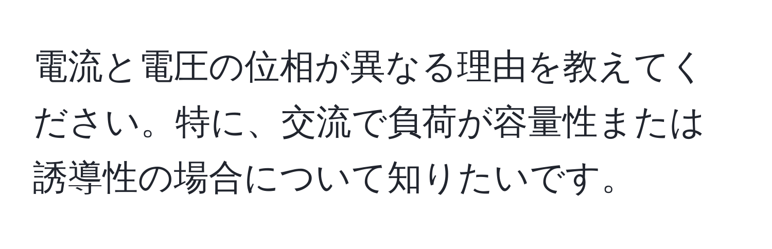 電流と電圧の位相が異なる理由を教えてください。特に、交流で負荷が容量性または誘導性の場合について知りたいです。