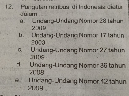 Pungutan retribusi di Indonesia diatur
dalam ....
a. Undang-Undang Nomor 28 tahun
2009
b. Undang-Undang Nomor 17 tahun
2003
c. Undang-Undang Nomor 27 tahun
2009
d. Undang-Undang Nomor 36 tahun
2008
e. Undang-Undang Nomor 42 tahun
2009