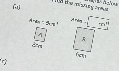 hapes below 
Ind the missing areas. 
(a)
Area =5cm^2 Area= cm^2
A
2cm
(c)