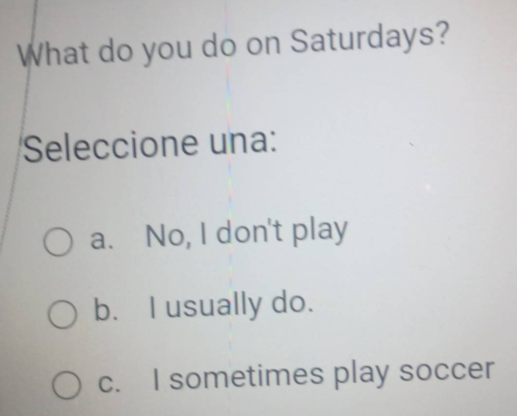 What do you do on Saturdays?
Seleccione una:
a. No, I don't play
b. I usually do.
c. I sometimes play soccer