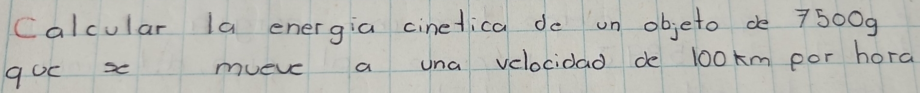 calcular la energia cinelica de un objeto de 7500g
quc s mueve a una velocidad de lookm por hora