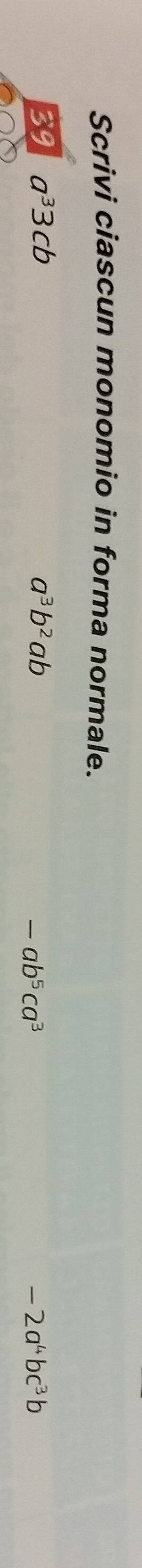 Scrivi ciascun monomio in forma normale. 
39 a^33cb a^3b^2ab -2a^4bc^3b
-ab^5ca^3
