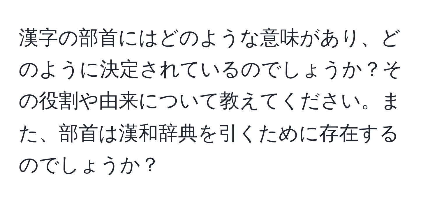 漢字の部首にはどのような意味があり、どのように決定されているのでしょうか？その役割や由来について教えてください。また、部首は漢和辞典を引くために存在するのでしょうか？