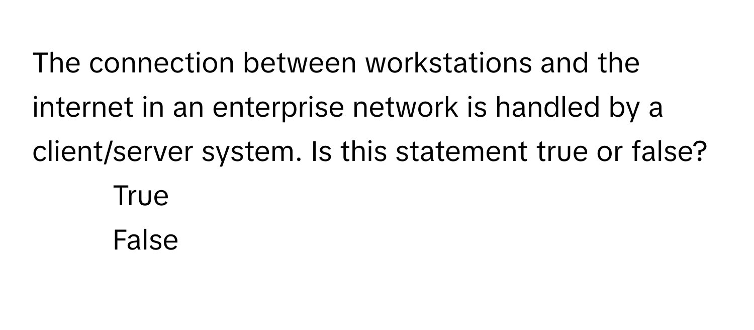 The connection between workstations and the internet in an enterprise network is handled by a client/server system. Is this statement true or false?

1) True 
2) False