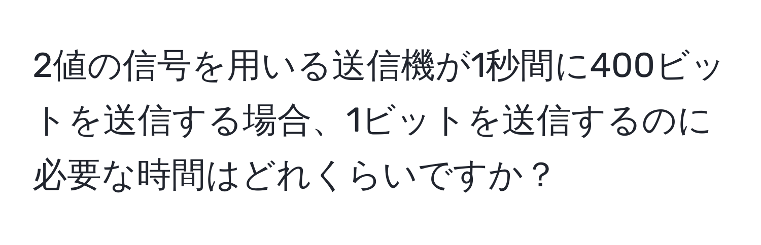 2値の信号を用いる送信機が1秒間に400ビットを送信する場合、1ビットを送信するのに必要な時間はどれくらいですか？