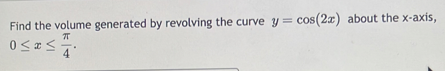 Find the volume generated by revolving the curve y=cos (2x) about the x-axis,
0≤ x≤  π /4 .