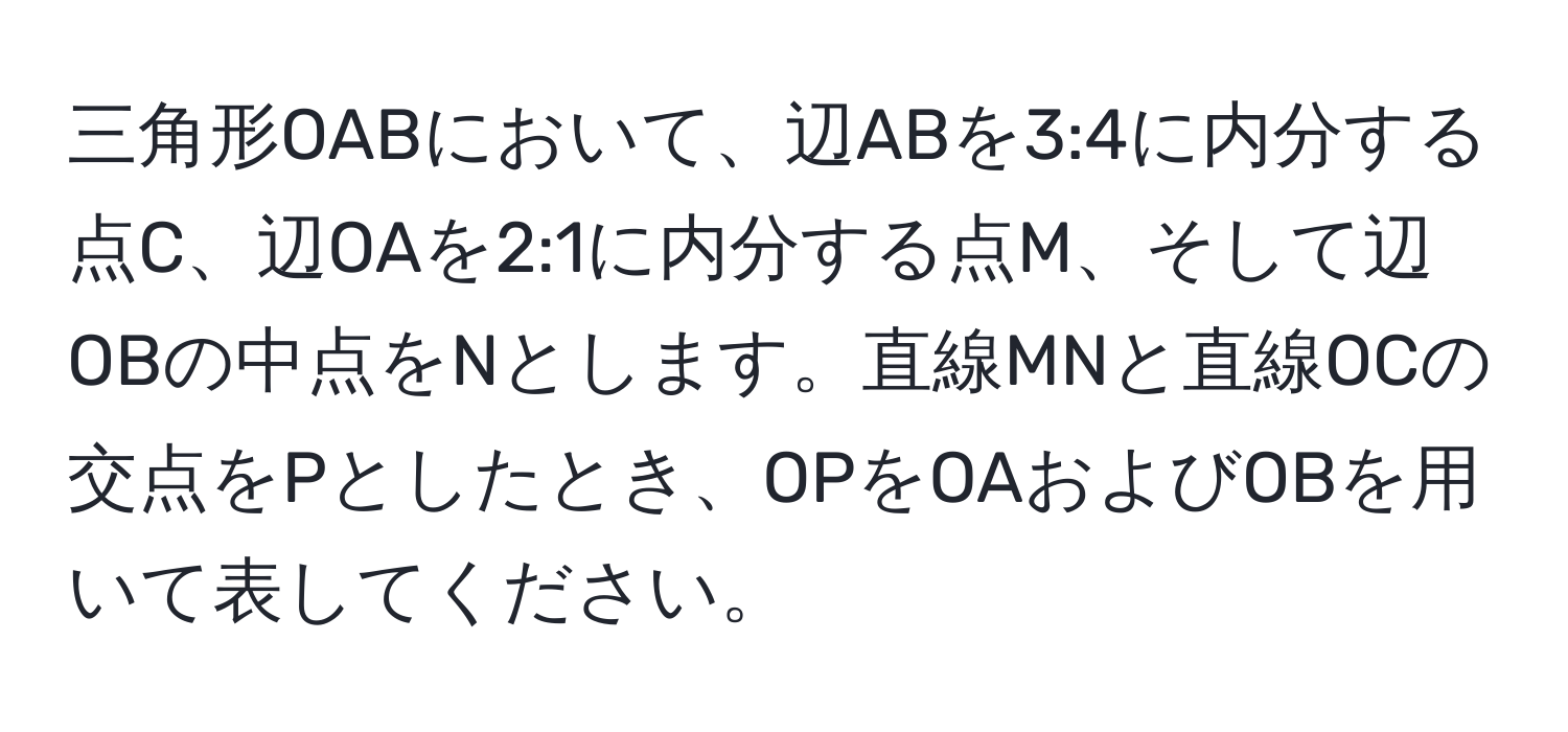 三角形OABにおいて、辺ABを3:4に内分する点C、辺OAを2:1に内分する点M、そして辺OBの中点をNとします。直線MNと直線OCの交点をPとしたとき、OPをOAおよびOBを用いて表してください。