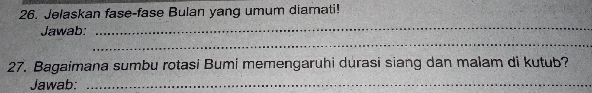 Jelaskan fase-fase Bulan yang umum diamati! 
Jawab: 
_ 
_ 
27. Bagaimana sumbu rotasi Bumi memengaruhi durasi siang dan malam di kutub? 
Jawab:_