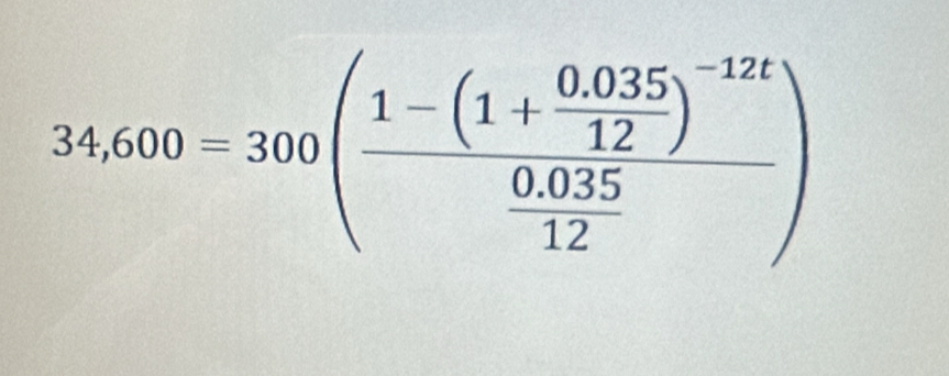 34,600=300(frac 1-(1+ (0.035)/12 )^-12t (0.035)/12 )