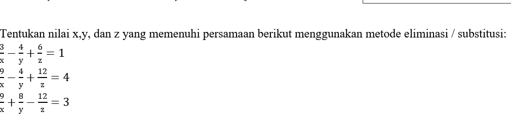 Tentukan nilai x, y, dan z yang memenuhi persamaan berikut menggunakan metode eliminasi / substitusi:
 3/x - 4/y + 6/z =1
 9/x - 4/y + 12/z =4
 9/x + 8/y - 12/z =3