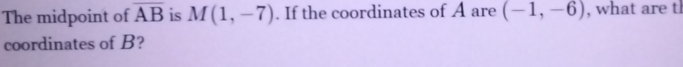 The midpoint of overline AB is M(1,-7). If the coordinates of A are (-1,-6) , what are tl 
coordinates of B?