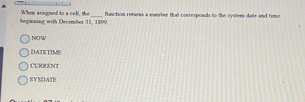 When assigned to a cell, the_ function returns a number that corresponds to the system date and time
beginning with December 31, 1899.
NOW
DATETIME
CURRENT
SYSDATE