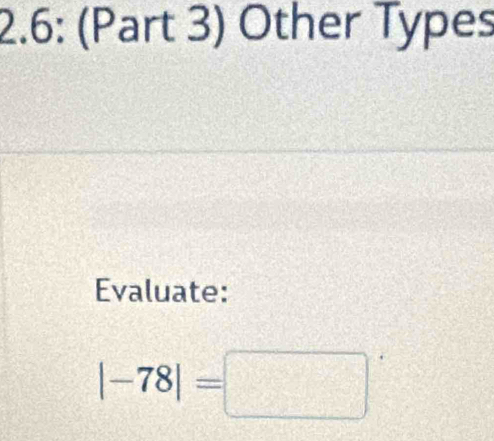 2.6: (Part 3) Other Types 
Evaluate:
|-78|=□