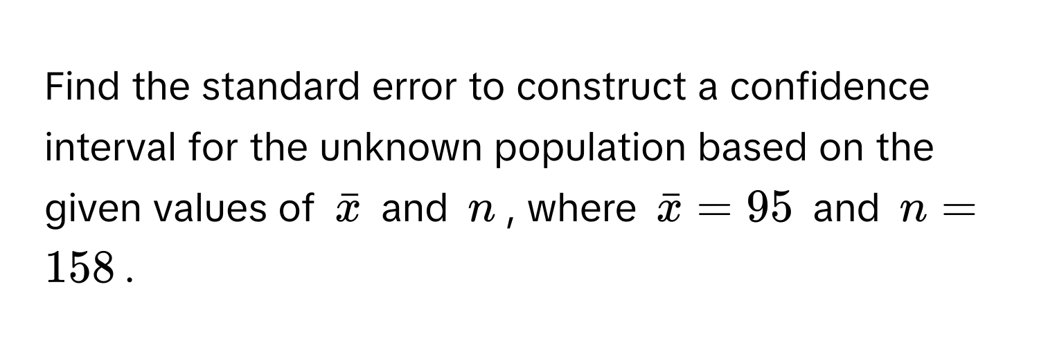 Find the standard error to construct a confidence interval for the unknown population based on the given values of $barx$ and $n$, where $barx = 95$ and $n = 158$.