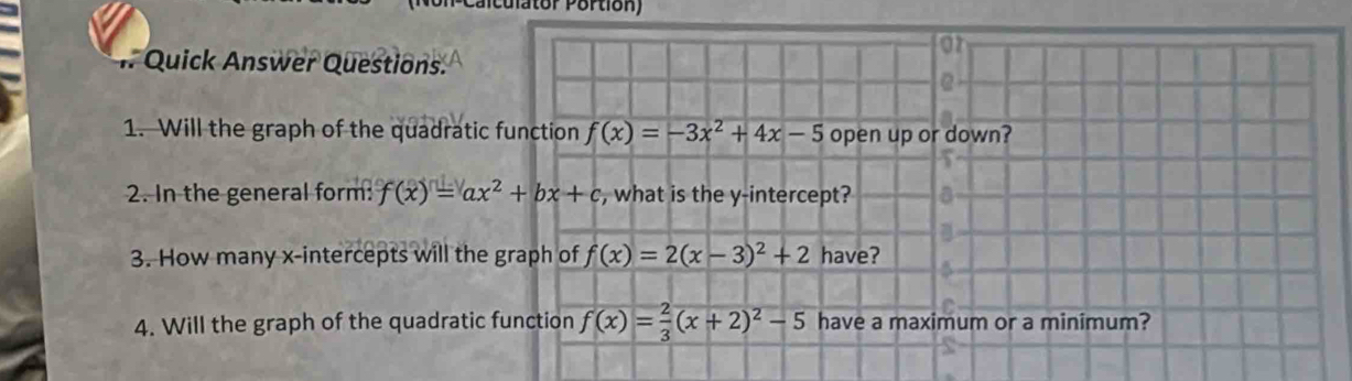 cu l tor Portion)
# Quick Answer Questions.
1. Will the graph of the quadratic 
2. In the general form: f(x)=ax^2+bx+c
3. How many x-intercepts will the 
4. Will the graph of the quadratic