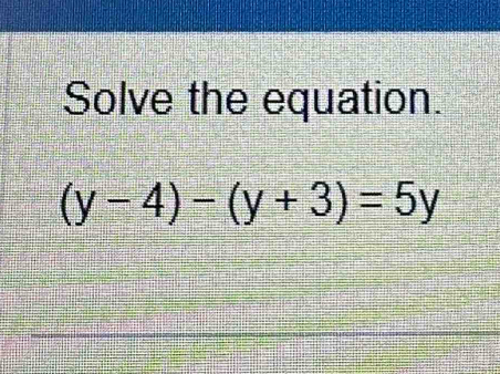 Solve the equation.
(y-4)-(y+3)=5y