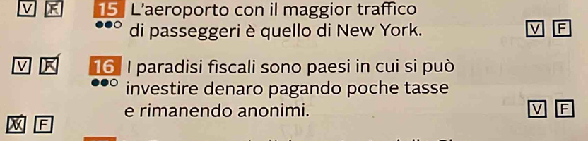 15 L'aeroporto con il maggior traffico 
di passeggeri è quello di New York. V F 
V 16 I paradisi fiscali sono paesi in cui si può 
investire denaro pagando poche tasse 
e rimanendo anonimi. V F
X F