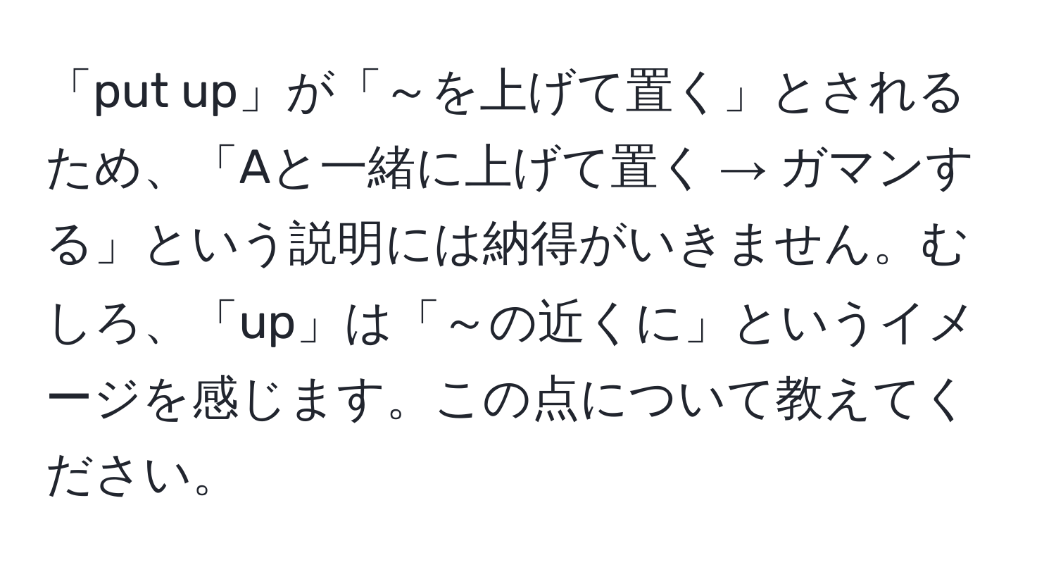 「put up」が「～を上げて置く」とされるため、「Aと一緒に上げて置く → ガマンする」という説明には納得がいきません。むしろ、「up」は「～の近くに」というイメージを感じます。この点について教えてください。