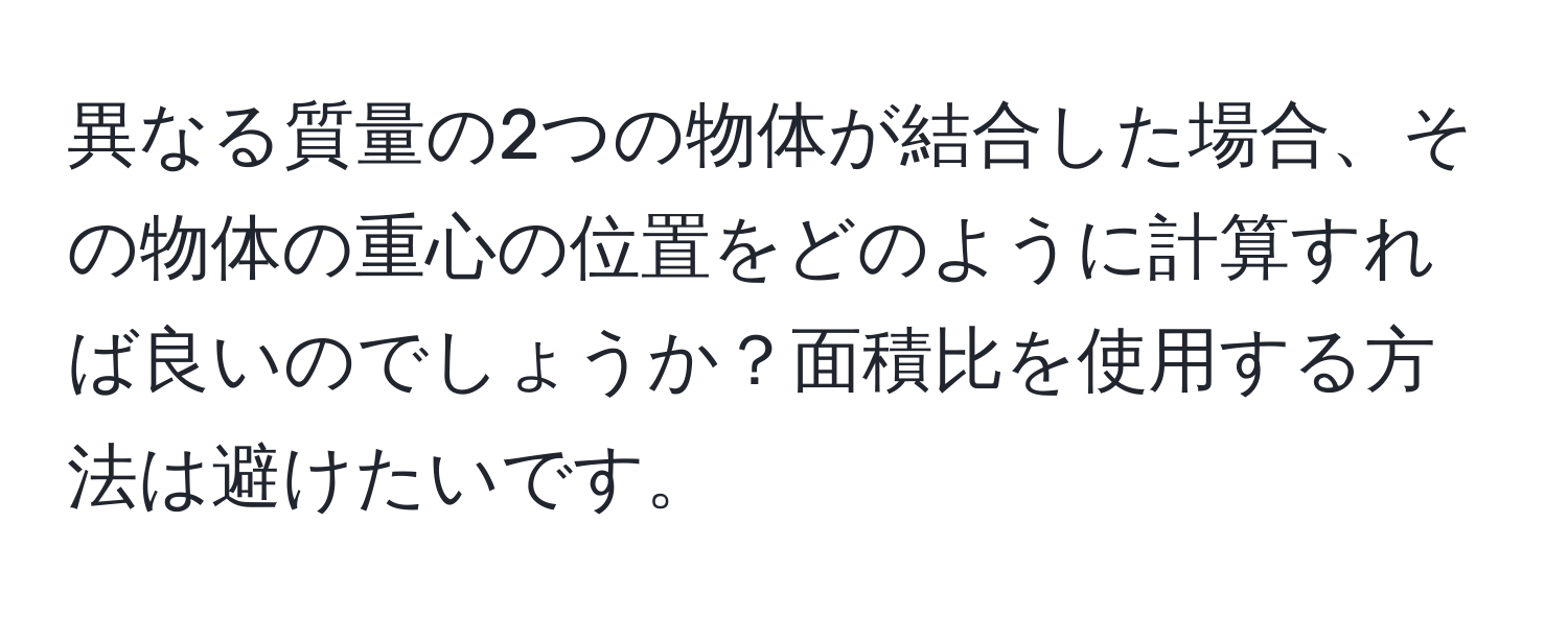 異なる質量の2つの物体が結合した場合、その物体の重心の位置をどのように計算すれば良いのでしょうか？面積比を使用する方法は避けたいです。