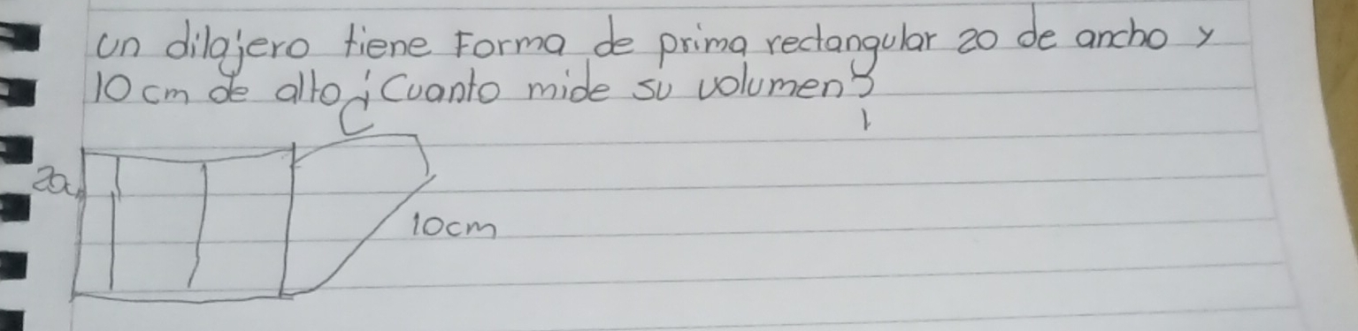 un dilgjero fiene Forma de primg reclangular 2o de ancho y
10 cm de allo, Cvanto mide so volumen? 
C
20
1ocm