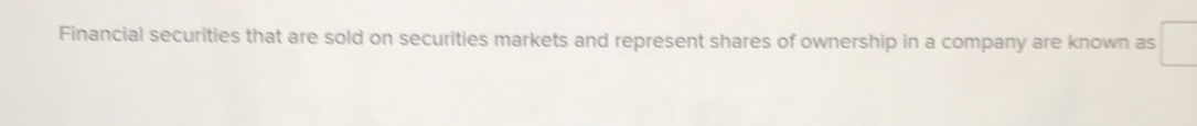 Financial securities that are sold on securities markets and represent shares of ownership in a company are known as