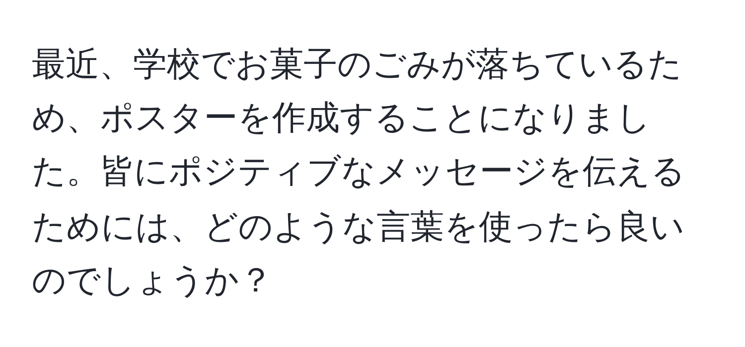 最近、学校でお菓子のごみが落ちているため、ポスターを作成することになりました。皆にポジティブなメッセージを伝えるためには、どのような言葉を使ったら良いのでしょうか？