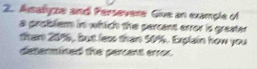 Aalyze and Persevere Give an example of 
a problem in which the percent error is greater 
tham 2096, but les than 50%. Explain how you 
determined the percent error.