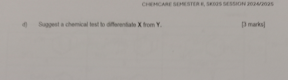 CHEMCARE SEMESTER II, SK025 SESSION 2024/2025 
d) Suggest a chemical test to differentiate X from Y. [3 marks]