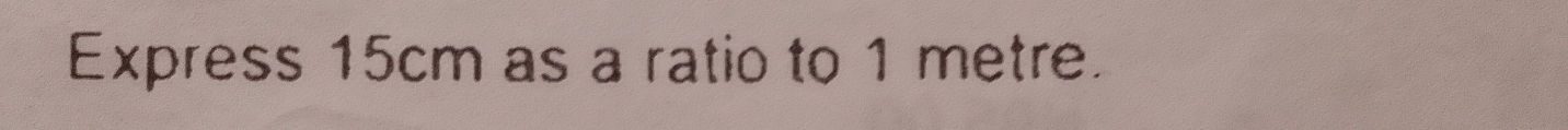 Express 15cm as a ratio to 1 metre.