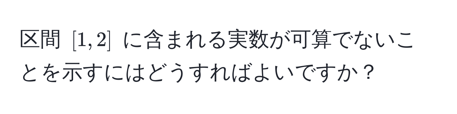 区間 ([1, 2]) に含まれる実数が可算でないことを示すにはどうすればよいですか？