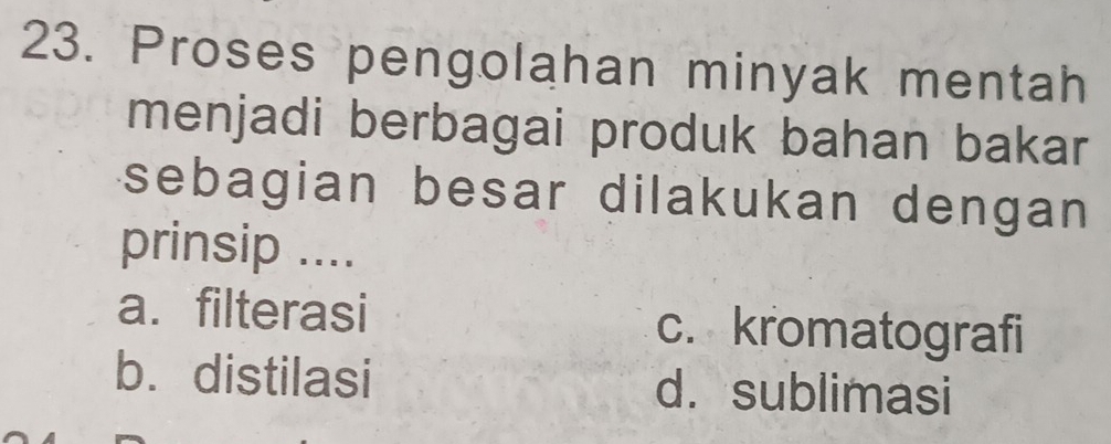 Proses pengolahan minyak mentah
menjadi berbagai produk bahan bakar
sebagian besar dilakukan dengan 
prinsip ....
a. filterasi c. kromatografi
b. distilasi d. sublimasi