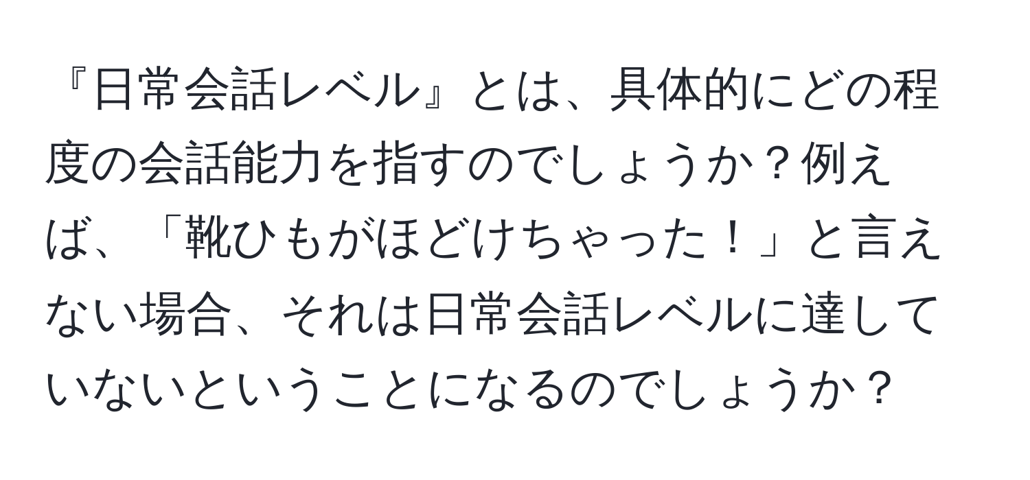 『日常会話レベル』とは、具体的にどの程度の会話能力を指すのでしょうか？例えば、「靴ひもがほどけちゃった！」と言えない場合、それは日常会話レベルに達していないということになるのでしょうか？