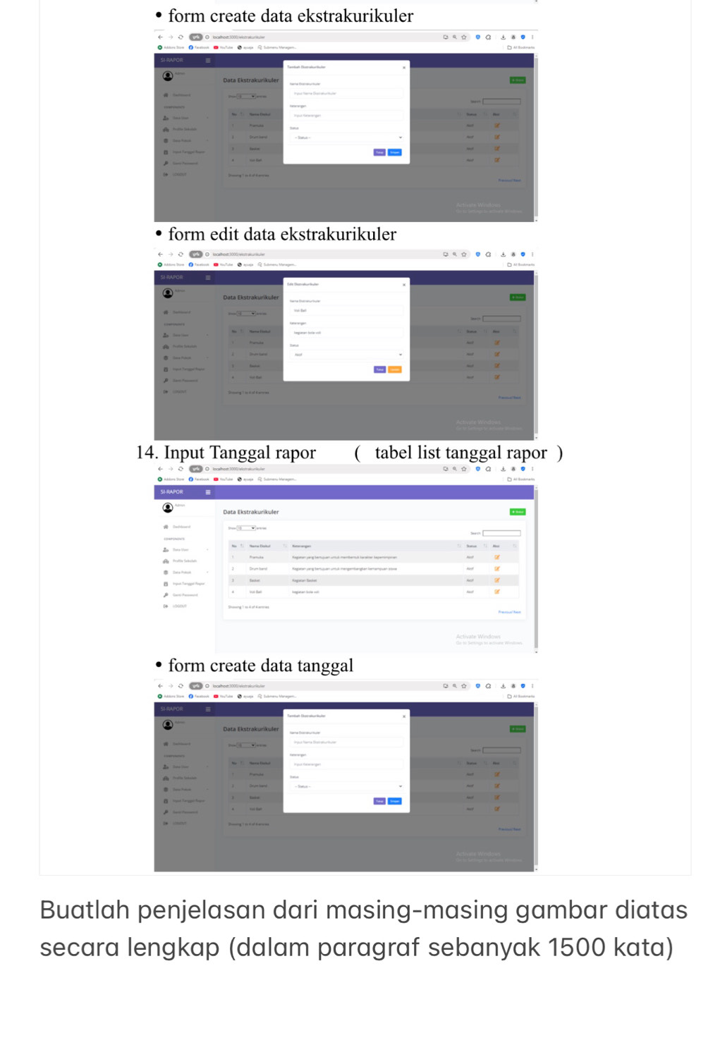 form create data ekstrakurikuler 
form edit data ekstrakurikuler 
14. Input Tanggal rapor ( tabel list tanggal rapor ) 
form create data tanggal 
Buatlah penjelasan dari masing-masing gambar diatas 
secara lengkap (dalam paragraf sebanyak 1500 kata)