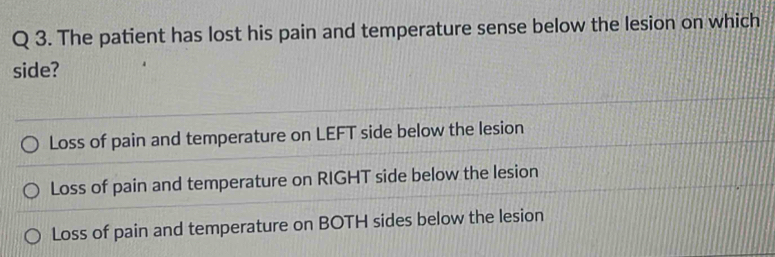 The patient has lost his pain and temperature sense below the lesion on which
side?
Loss of pain and temperature on LEFT side below the lesion
Loss of pain and temperature on RIGHT side below the lesion
Loss of pain and temperature on BOTH sides below the lesion