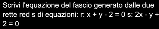 Scrivi l'equazione del fascio generato dalle due 
rette red s di equazioni: r:x+y-2=0 S: 2x-y+
2=0