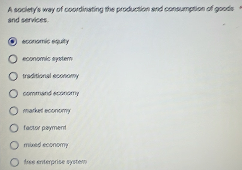 A society's way of coordinating the production and consumption of goods 
and services.
economic equity
economic system
traditional economy
command economy
market sconomy
factor payment
mixed economy
free enterprise system