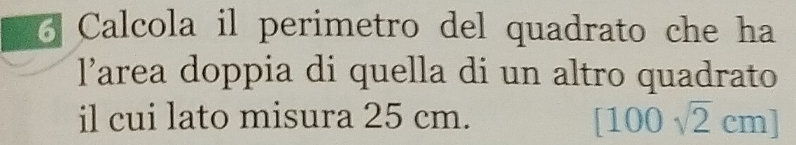 Calcola il perimetro del quadrato che ha 
larea doppia di quella di un altro quadrato 
il cui lato misura 25 cm. [100sqrt(2)cm]