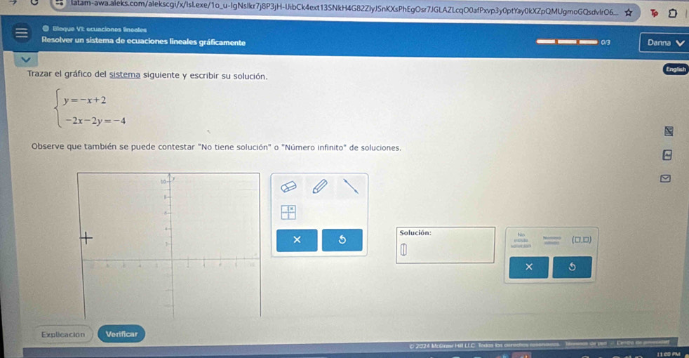 latam-awa.aleks.com/alekscgi/x/IsI.exe/1o_u-IgNslkr7j8P3jH-IJibCk4ext13SNkH4G82ZIyJSnKXsPhEgOsr7JGLAZLcqO0afPxvp3y0ptYay0kXZpQMUgmoGQsdvlrO6.. 
● Bloque VI: ecuaciones lineales 
Resolver un sistema de ecuaciones lineales gráficamente ___ a3 Danna 
Trazar el gráfico del sistema siguiente y escribir su solución.
beginarrayl y=-x+2 -2x-2y=-4endarray.
Observe que también se puede contestar "No tiene solución" o "Número infinito" de soluciones. 
Solución: 
× (□,□) 
× 5 
Explicacion Verificar