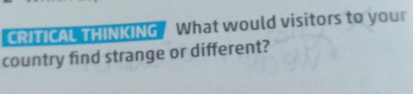 CRITICAL THINKING What would visitors to your 
country find strange or different?