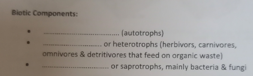 Biotic Components: 
_(autotrophs) 
_or heterotrophs (herbivors, carnivores, 
omnivores & detritivores that feed on organic waste) 
_or saprotrophs, mainly bacteria & fungi