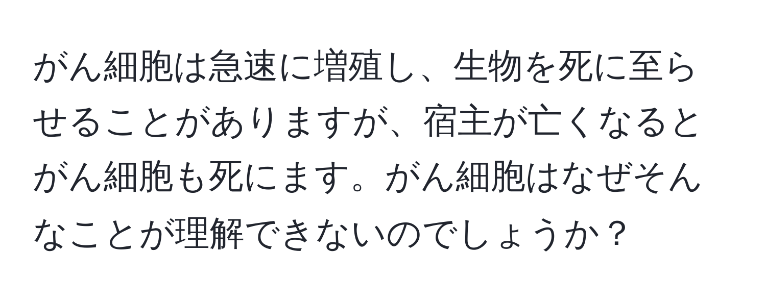 がん細胞は急速に増殖し、生物を死に至らせることがありますが、宿主が亡くなるとがん細胞も死にます。がん細胞はなぜそんなことが理解できないのでしょうか？