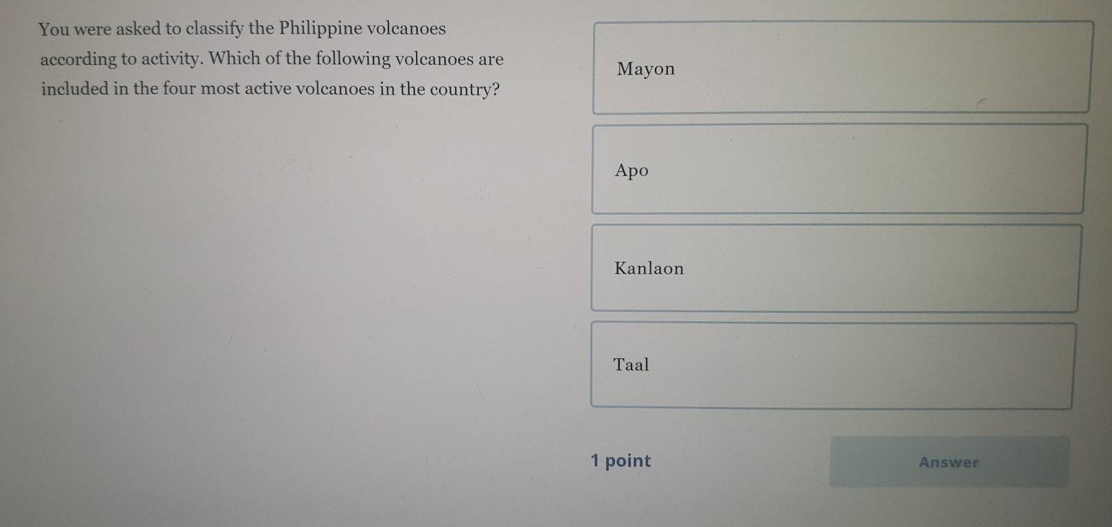 You were asked to classify the Philippine volcanoes 
according to activity. Which of the following volcanoes are 
Mayon 
included in the four most active volcanoes in the country? 
Apo 
Kanlaon 
Taal 
1 point Answer