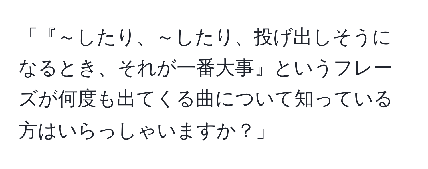 「『～したり、～したり、投げ出しそうになるとき、それが一番大事』というフレーズが何度も出てくる曲について知っている方はいらっしゃいますか？」