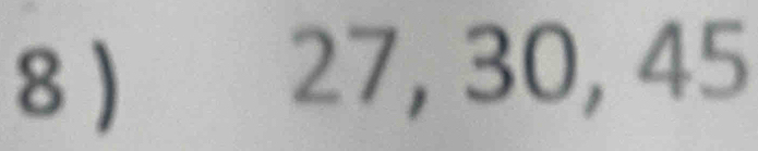 8 )
27, 30, 45