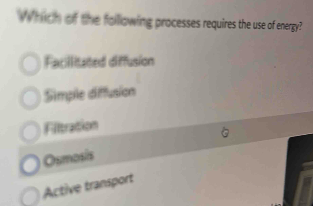 Which of the following processes requires the use of energy?
Facilitated diffusion
Simple diffusion
Filtration
Osmosis
Active transport